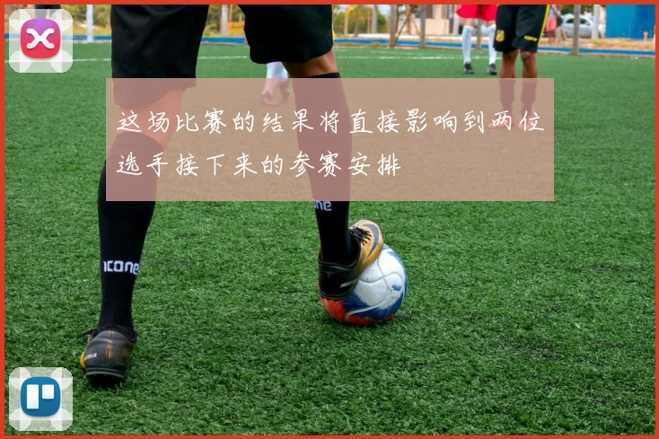 这场比赛的结果将直接影响到两位选手接下来的参赛安排 - 开云Kaiyun滚球app官网下载