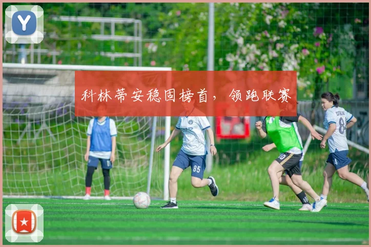 科林蒂安稳固榜首，领跑联赛 - 开云Kaiyun滚球app官网下载