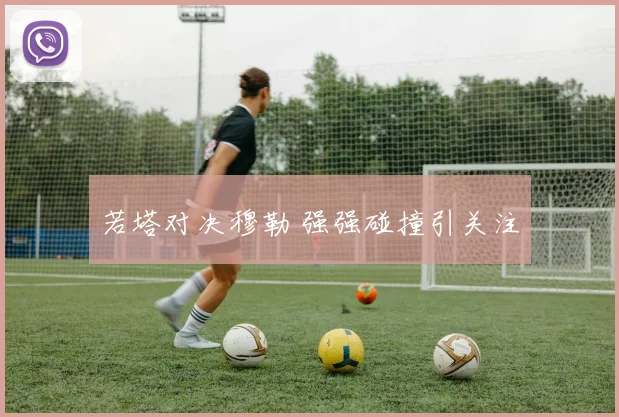 若塔对决穆勒 强强碰撞引关注 - 开云Kaiyun滚球app官网下载
