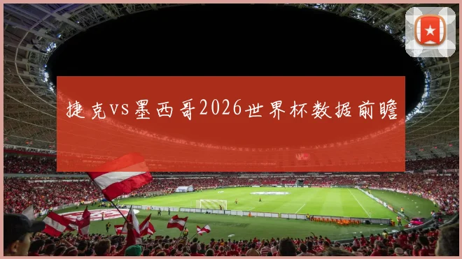 捷克vs墨西哥2026世界杯数据前瞻