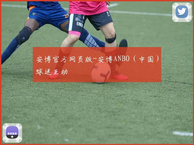 安博官方网页版-安博ANBO（中国）球迷互动 - 开云Kaiyun滚球app官网下载