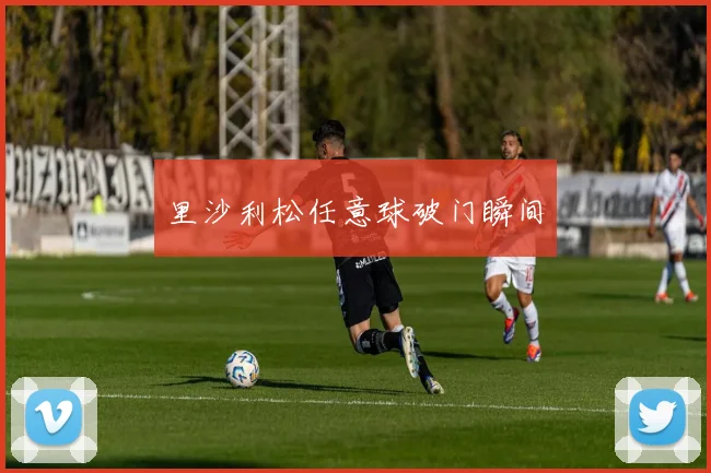 里沙利松任意球破门瞬间 - 开云Kaiyun滚球app官网下载