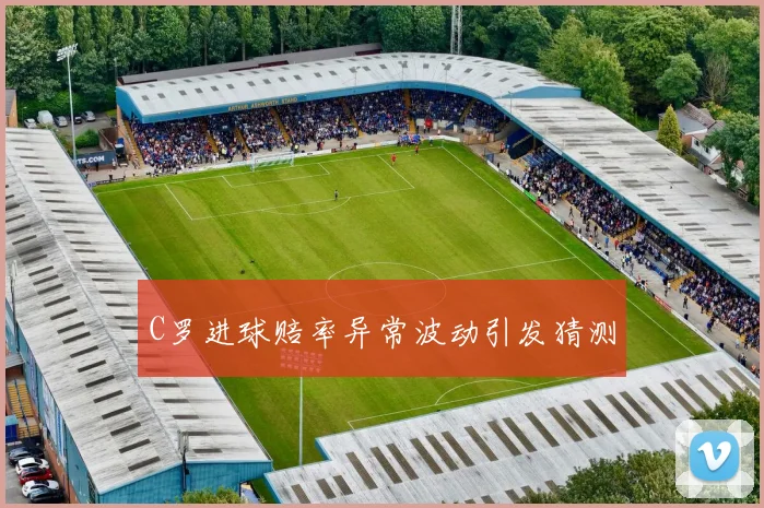 C罗进球赔率异常波动引发猜测 - 开云Kaiyun滚球app官网下载