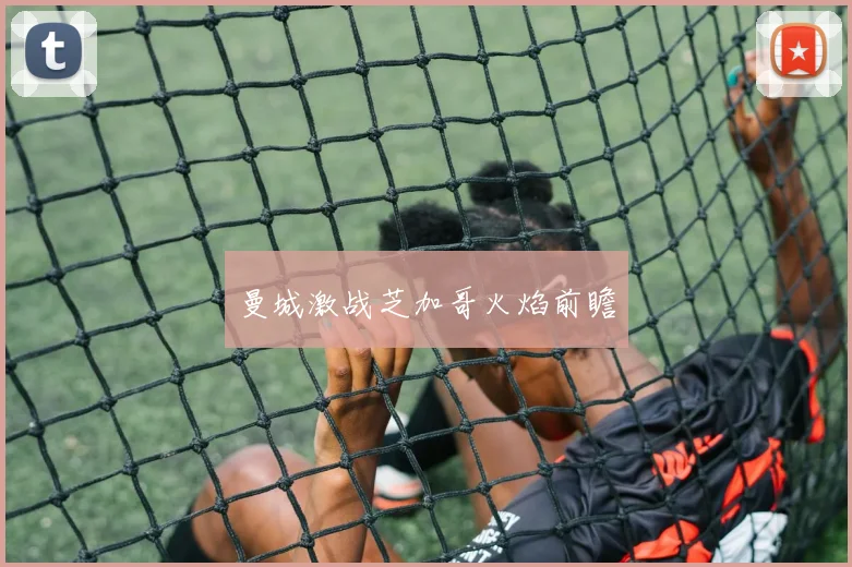 曼城激战芝加哥火焰前瞻 - 开云Kaiyun滚球app官网下载