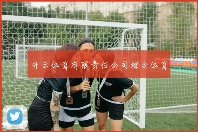 开云体育有限责任公司综合体育 - 开云Kaiyun滚球app官网下载