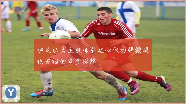 但足以为主教练引进心仪的强援提供充裕的资金保障 - 开云Kaiyun滚球app官网下载