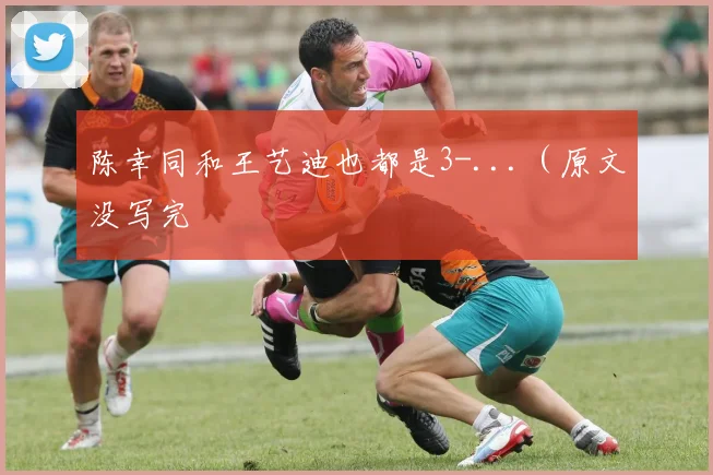 陈幸同和王艺迪也都是3-...（原文没写完 - 开云Kaiyun滚球app官网下载