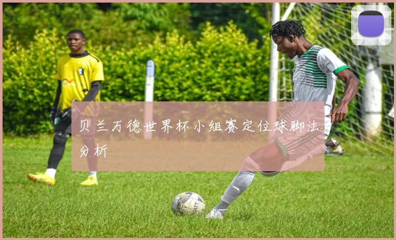 贝兰万德世界杯小组赛定位球脚法分析