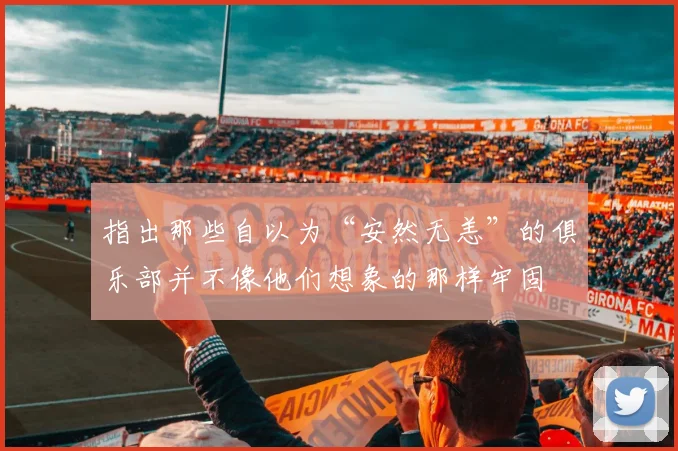 指出那些自以为“安然无恙”的俱乐部并不像他们想象的那样牢固 - 开云Kaiyun滚球app官网下载
