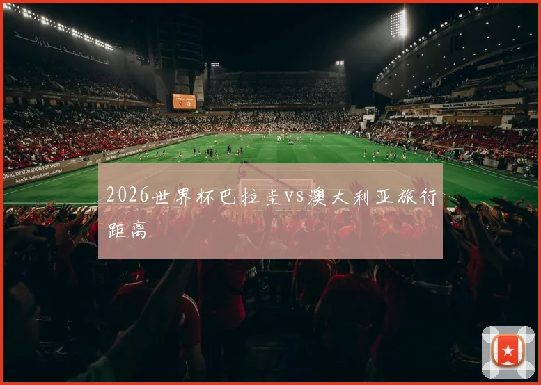 2026世界杯巴拉圭vs澳大利亚旅行距离