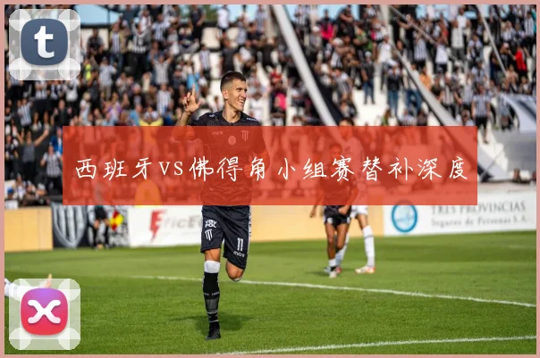 西班牙vs佛得角小组赛替补深度