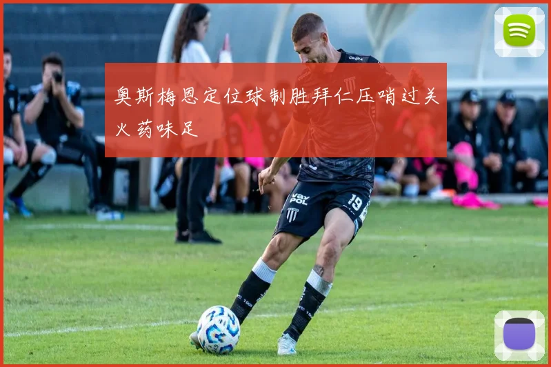 奥斯梅恩定位球制胜拜仁压哨过关火药味足