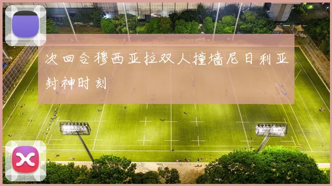 次回合穆西亚拉双人撞墙尼日利亚封神时刻