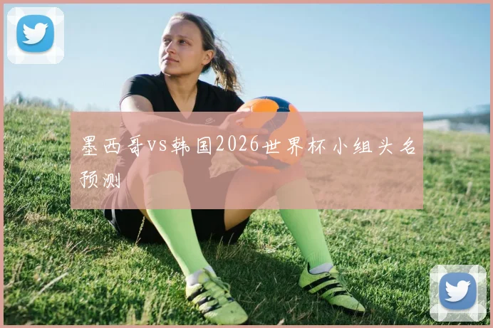 墨西哥vs韩国2026世界杯小组头名预测