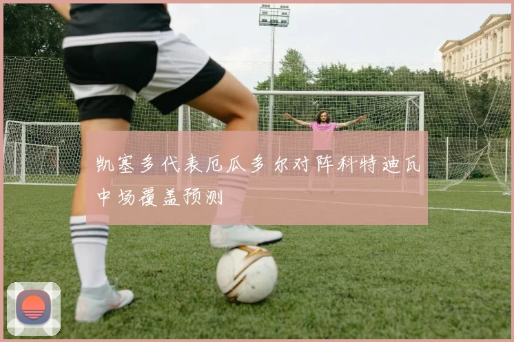 凯塞多代表厄瓜多尔对阵科特迪瓦中场覆盖预测