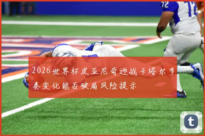 2026世界杯皮亚尼奇迎战卡塔尔节奏变化能否破局风险提示