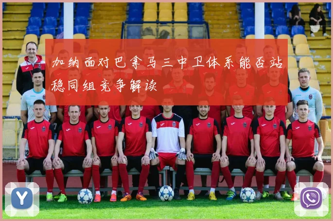 加纳面对巴拿马三中卫体系能否站稳同组竞争解读
