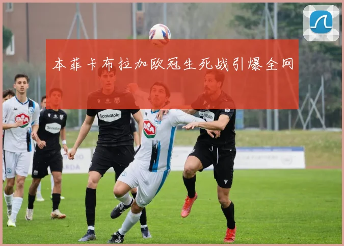 本菲卡布拉加欧冠生死战引爆全网