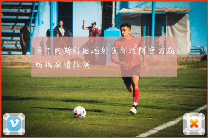 马丁内斯贴地远射国际迈阿密打崩防线剧情拉满