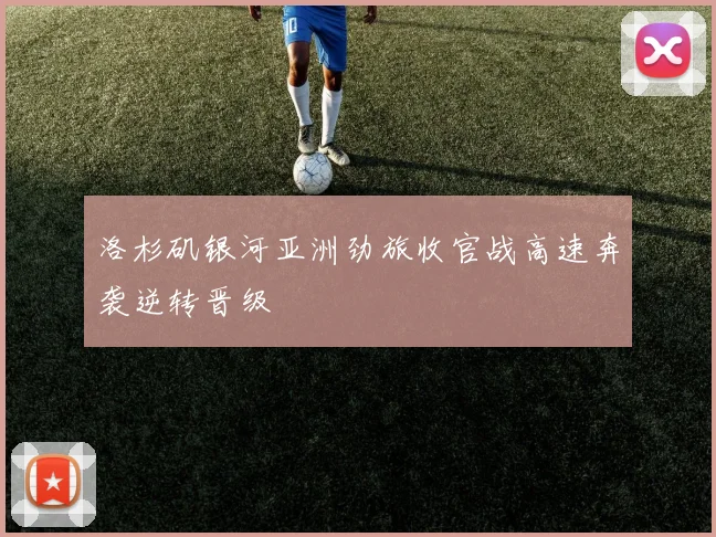 洛杉矶银河亚洲劲旅收官战高速奔袭逆转晋级