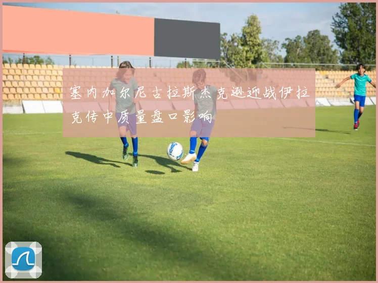 塞内加尔尼古拉斯杰克逊迎战伊拉克传中质量盘口影响