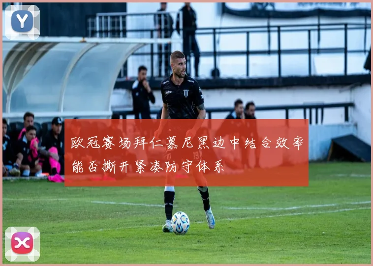 欧冠赛场拜仁慕尼黑边中结合效率能否撕开紧凑防守体系