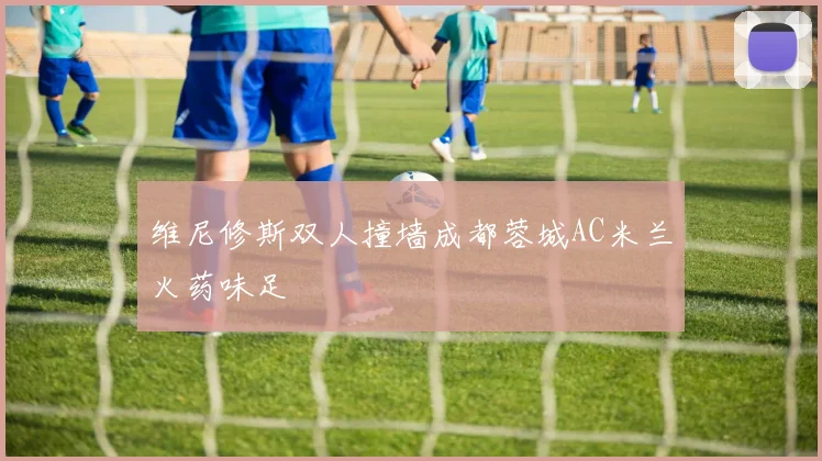 维尼修斯双人撞墙成都蓉城AC米兰火药味足