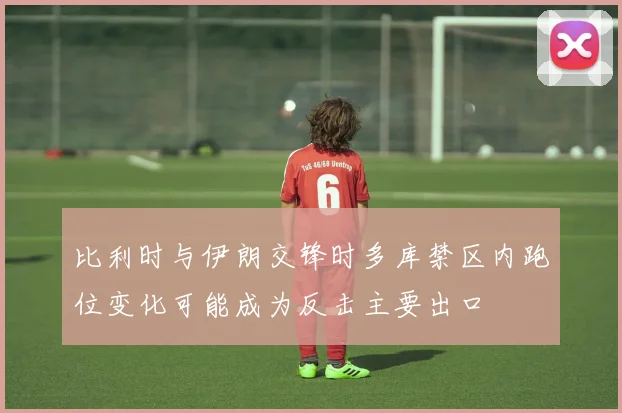 比利时与伊朗交锋时多库禁区内跑位变化可能成为反击主要出口