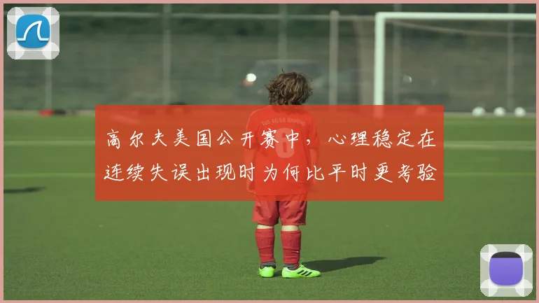 高尔夫美国公开赛中，心理稳定在连续失误出现时为何比平时更考验沟通