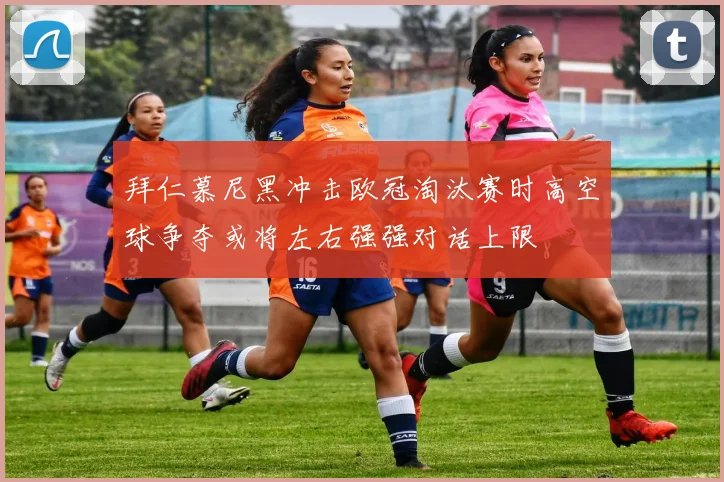 拜仁慕尼黑冲击欧冠淘汰赛时高空球争夺或将左右强强对话上限