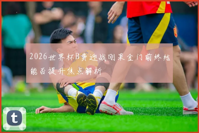 2026世界杯B费迎战刚果金门前终结能否提升焦点解析