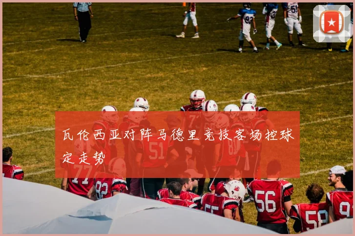 瓦伦西亚对阵马德里竞技客场控球定走势