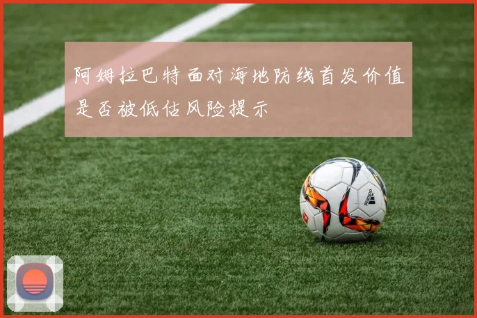 阿姆拉巴特面对海地防线首发价值是否被低估风险提示
