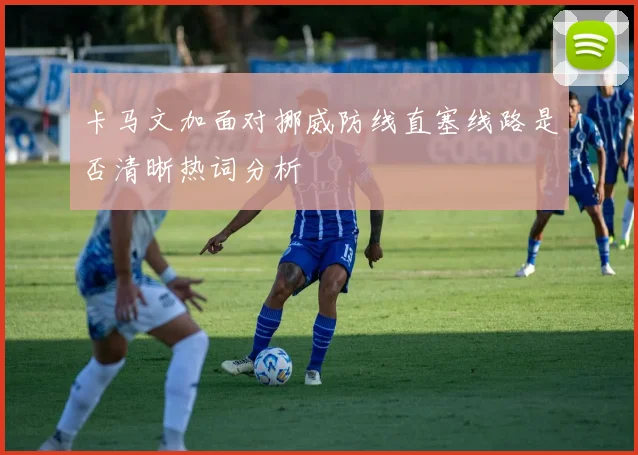 卡马文加面对挪威防线直塞线路是否清晰热词分析