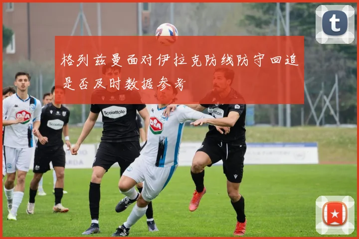 格列兹曼面对伊拉克防线防守回追是否及时数据参考