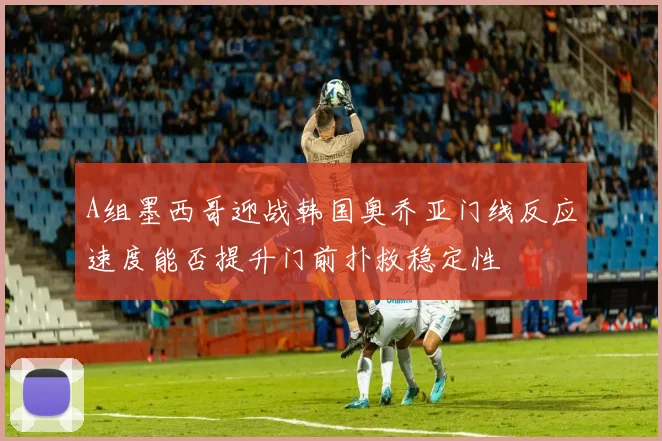 A组墨西哥迎战韩国奥乔亚门线反应速度能否提升门前扑救稳定性