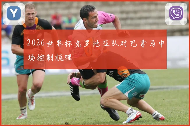 2026世界杯克罗地亚队对巴拿马中场控制梳理