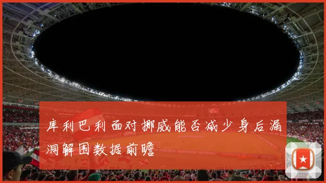 库利巴利面对挪威能否减少身后漏洞解围数据前瞻