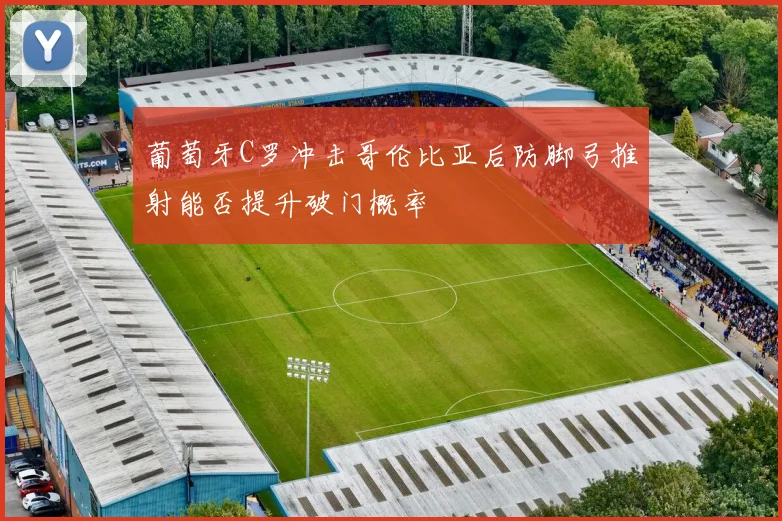 葡萄牙C罗冲击哥伦比亚后防脚弓推射能否提升破门概率