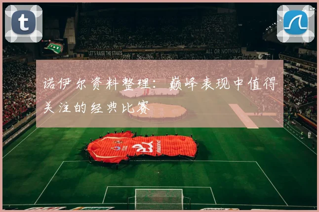 诺伊尔资料整理:巅峰表现中值得关注的经典比赛