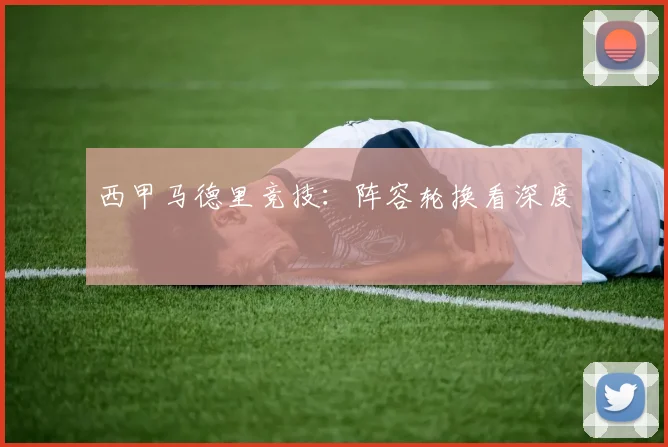 西甲马德里竞技：阵容轮换看深度