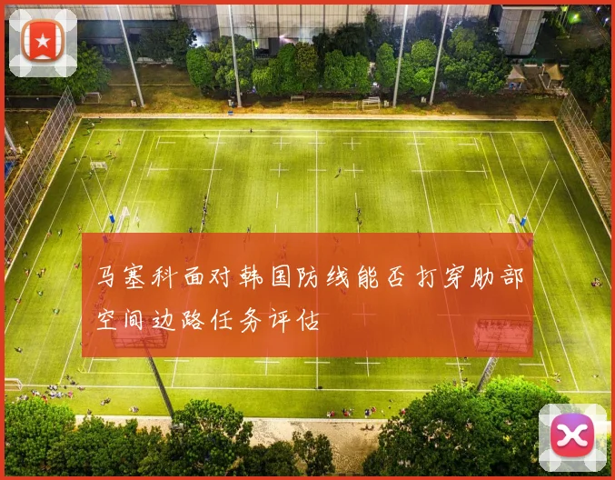 马塞科面对韩国防线能否打穿肋部空间边路任务评估