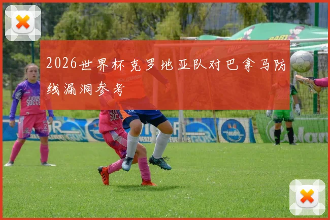 2026世界杯克罗地亚队对巴拿马防线漏洞参考