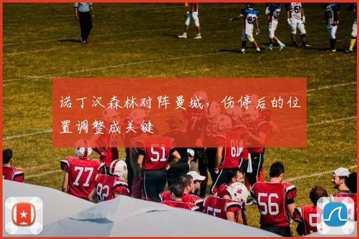诺丁汉森林对阵曼城,伤停后的位置调整成关键