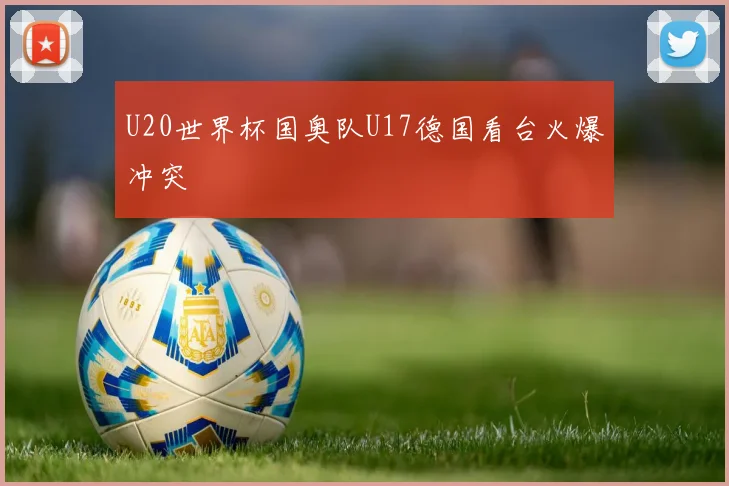 U20世界杯国奥队U17德国看台火爆冲突