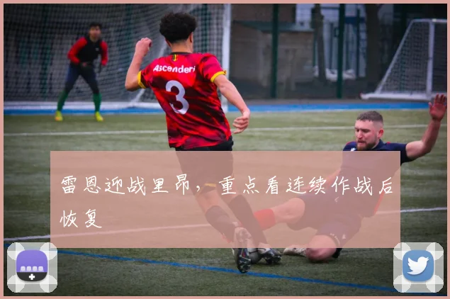 雷恩迎战里昂，重点看连续作战后恢复