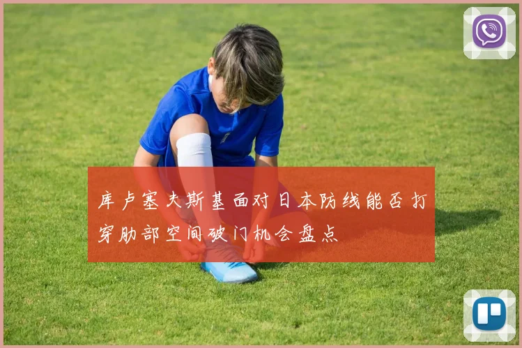 库卢塞夫斯基面对日本防线能否打穿肋部空间破门机会盘点