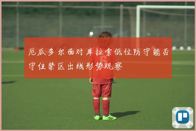 厄瓜多尔面对库拉索低位防守能否守住禁区出线形势观察