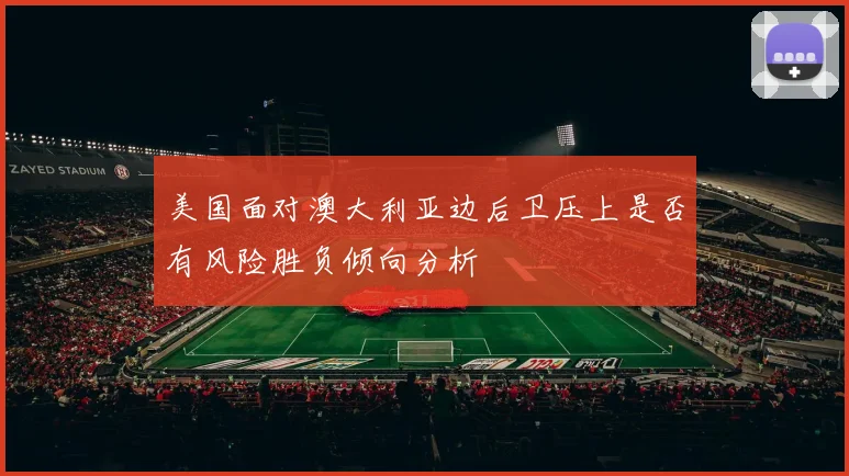 美国面对澳大利亚边后卫压上是否有风险胜负倾向分析