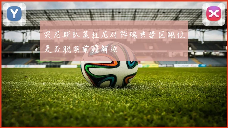 突尼斯队莱杜尼对阵瑞典禁区跑位是否聪明前瞻解读